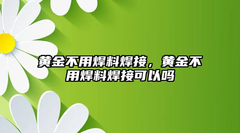 黃金不用焊料焊接，黃金不用焊料焊接可以嗎