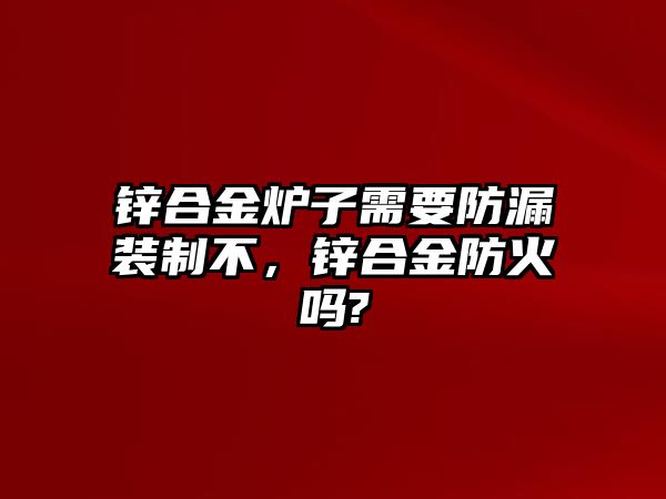 鋅合金爐子需要防漏裝制不，鋅合金防火嗎?