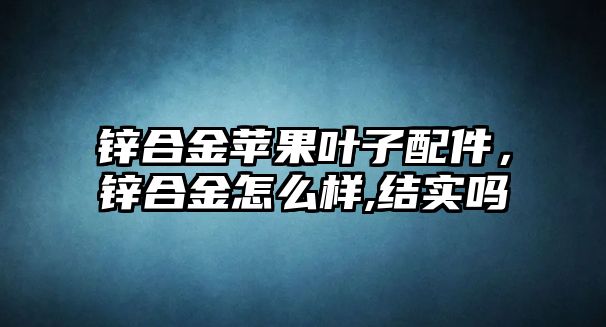 鋅合金蘋果葉子配件，鋅合金怎么樣,結(jié)實(shí)嗎