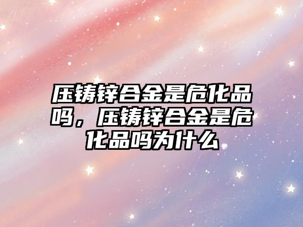 壓鑄鋅合金是危化品嗎，壓鑄鋅合金是危化品嗎為什么