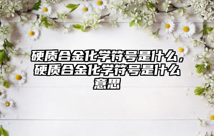 硬質合金化學符號是什么，硬質合金化學符號是什么意思