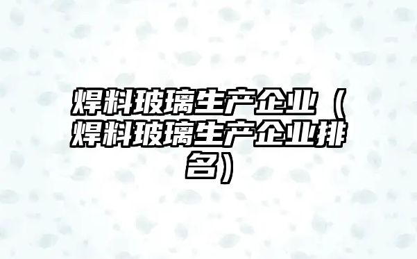 焊料玻璃生產企業(yè)（焊料玻璃生產企業(yè)排名）