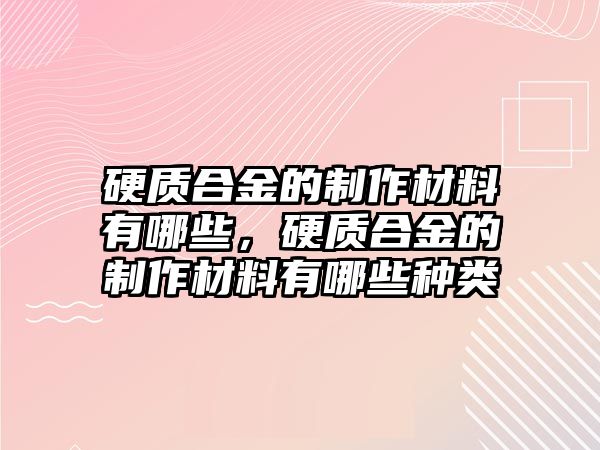 硬質(zhì)合金的制作材料有哪些，硬質(zhì)合金的制作材料有哪些種類