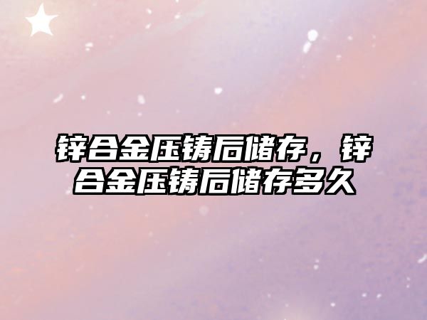 鋅合金壓鑄后儲存，鋅合金壓鑄后儲存多久