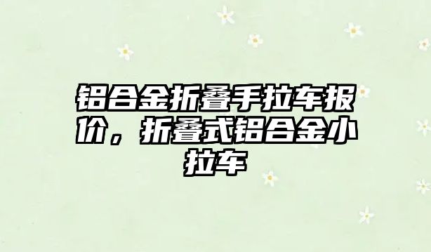 鋁合金折疊手拉車報價，折疊式鋁合金小拉車