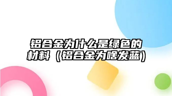 鋁合金為什么是綠色的材料（鋁合金為啥發(fā)藍(lán)）