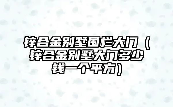 鋅合金別墅圍欄大門（鋅合金別墅大門多少錢一個平方）