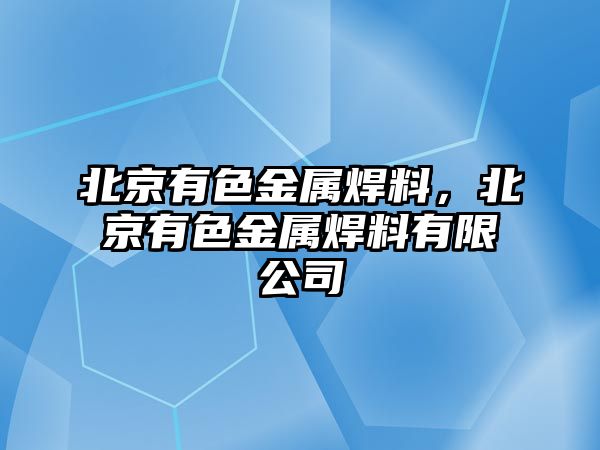 北京有色金屬焊料，北京有色金屬焊料有限公司