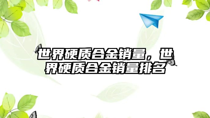 世界硬質(zhì)合金銷量，世界硬質(zhì)合金銷量排名