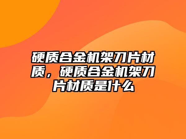 硬質(zhì)合金機架刀片材質(zhì)，硬質(zhì)合金機架刀片材質(zhì)是什么