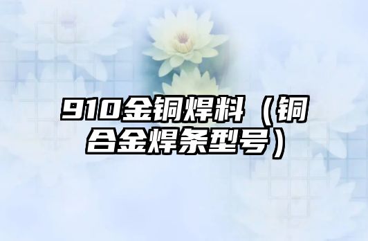 910金銅焊料（銅合金焊條型號）