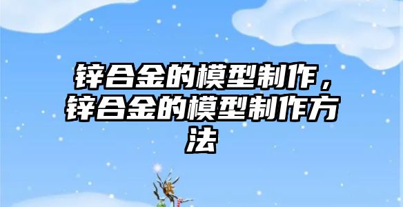 鋅合金的模型制作，鋅合金的模型制作方法