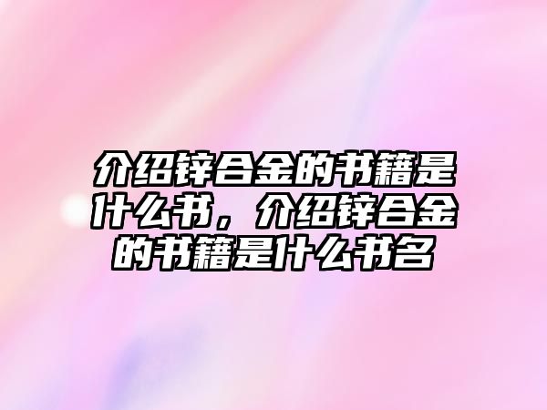 介紹鋅合金的書籍是什么書，介紹鋅合金的書籍是什么書名