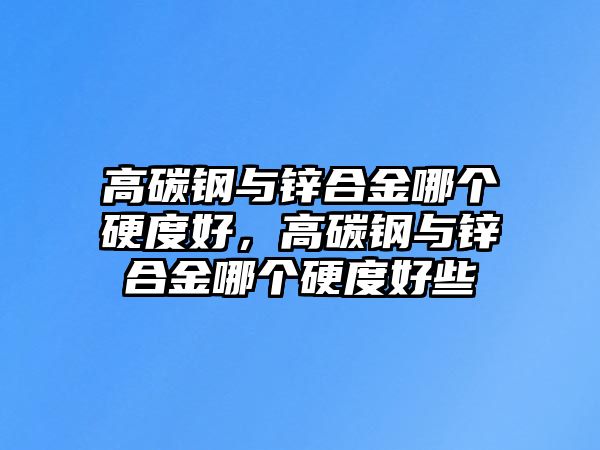 高碳鋼與鋅合金哪個硬度好，高碳鋼與鋅合金哪個硬度好些