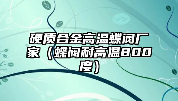 硬質(zhì)合金高溫蝶閥廠家（蝶閥耐高溫800度）