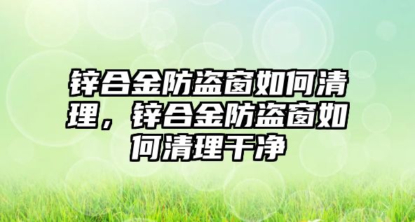 鋅合金防盜窗如何清理，鋅合金防盜窗如何清理干凈