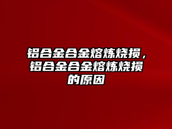 鋁合金合金熔煉燒損，鋁合金合金熔煉燒損的原因