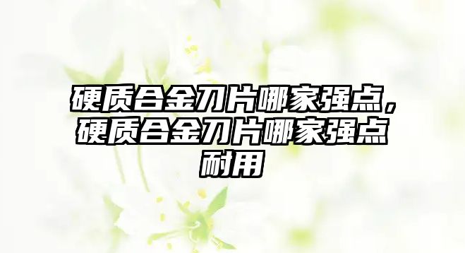 硬質(zhì)合金刀片哪家強點，硬質(zhì)合金刀片哪家強點耐用