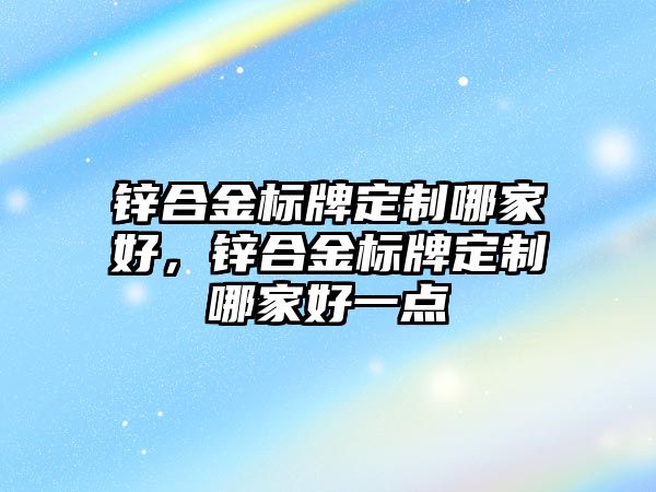 鋅合金標牌定制哪家好，鋅合金標牌定制哪家好一點