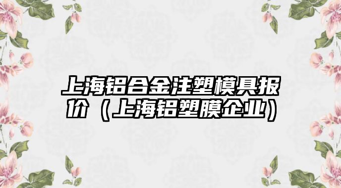 上海鋁合金注塑模具報價（上海鋁塑膜企業(yè)）