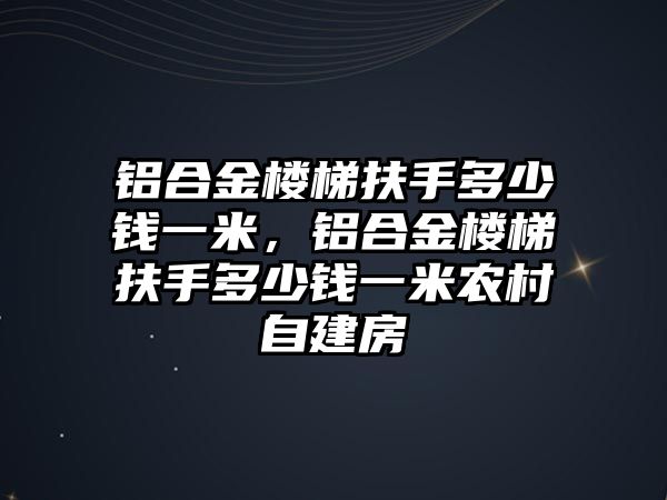 鋁合金樓梯扶手多少錢一米，鋁合金樓梯扶手多少錢一米農(nóng)村自建房