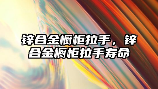 鋅合金櫥柜拉手，鋅合金櫥柜拉手壽命