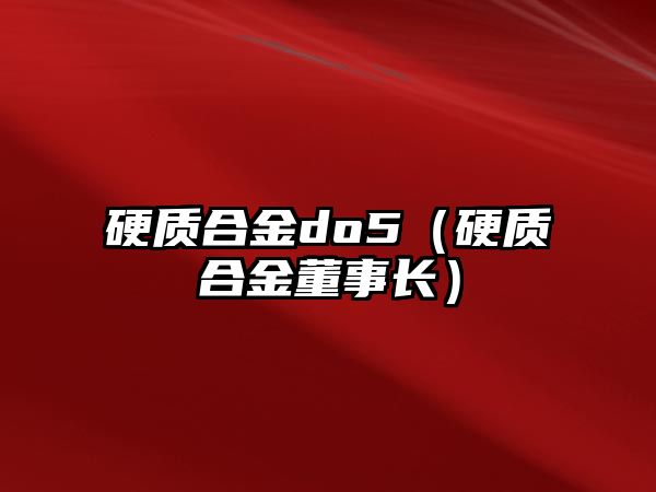 硬質(zhì)合金do5（硬質(zhì)合金董事長(zhǎng)）