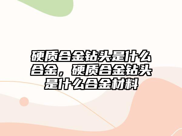 硬質(zhì)合金鉆頭是什么合金，硬質(zhì)合金鉆頭是什么合金材料