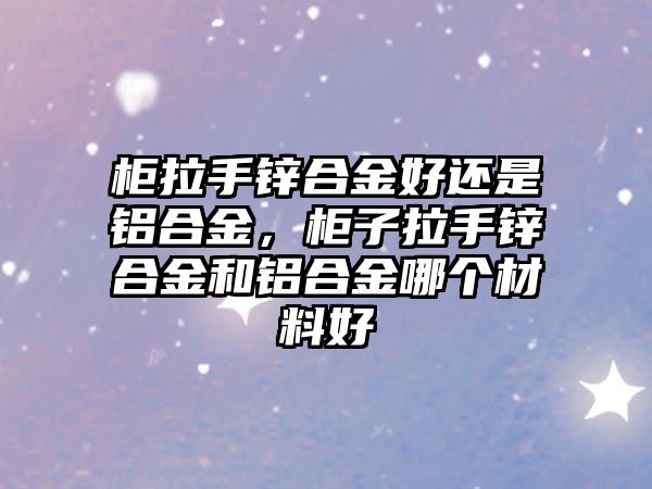 柜拉手鋅合金好還是鋁合金，柜子拉手鋅合金和鋁合金哪個(gè)材料好