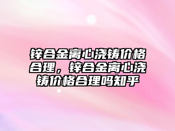 鋅合金離心澆鑄價格合理，鋅合金離心澆鑄價格合理嗎知乎