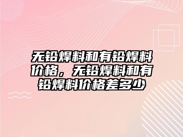 無鉛焊料和有鉛焊料價格，無鉛焊料和有鉛焊料價格差多少