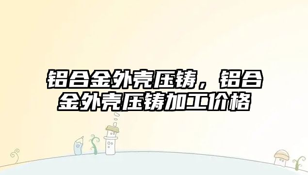 鋁合金外殼壓鑄，鋁合金外殼壓鑄加工價格