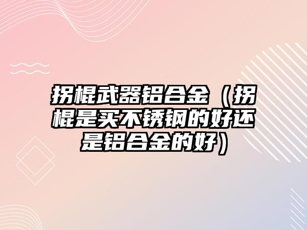 拐棍武器鋁合金（拐棍是買(mǎi)不銹鋼的好還是鋁合金的好）