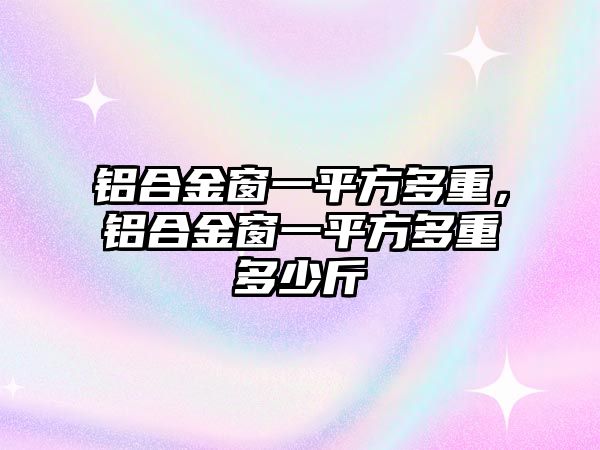 鋁合金窗一平方多重，鋁合金窗一平方多重多少斤