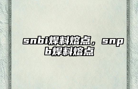 snbi焊料熔點(diǎn)，snpb焊料熔點(diǎn)