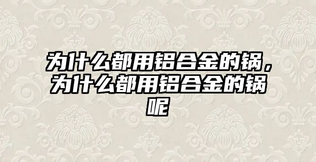 為什么都用鋁合金的鍋，為什么都用鋁合金的鍋呢