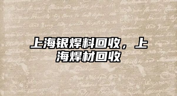 上海銀焊料回收，上海焊材回收