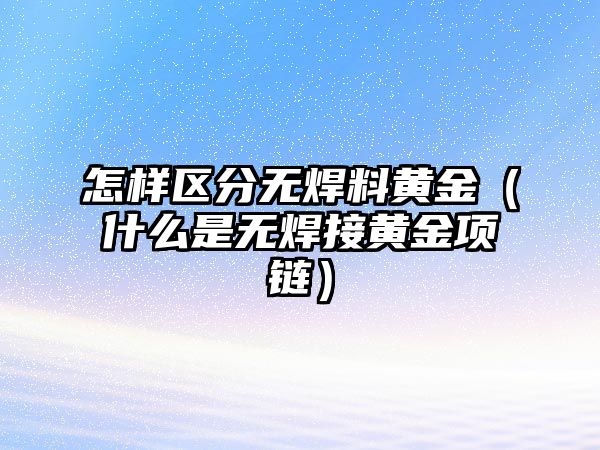 怎樣區(qū)分無(wú)焊料黃金（什么是無(wú)焊接黃金項(xiàng)鏈）