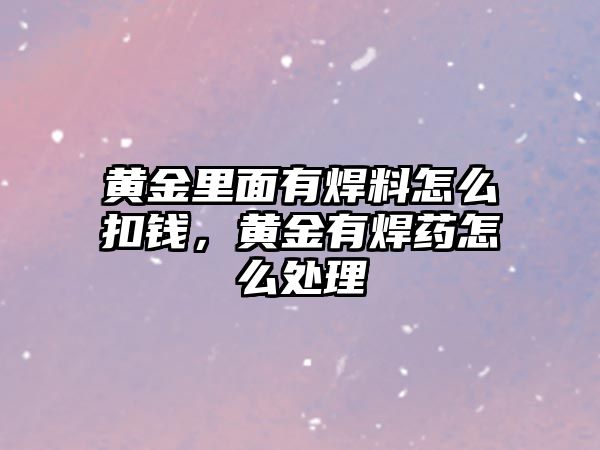 黃金里面有焊料怎么扣錢，黃金有焊藥怎么處理