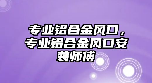 專業(yè)鋁合金風口，專業(yè)鋁合金風口安裝師傅