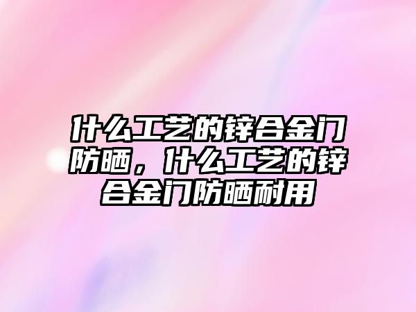 什么工藝的鋅合金門防曬，什么工藝的鋅合金門防曬耐用