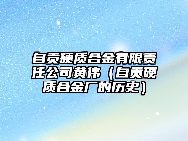 自貢硬質(zhì)合金有限責(zé)任公司黃偉（自貢硬質(zhì)合金廠的歷史）