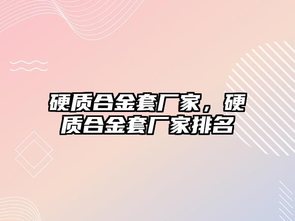 硬質(zhì)合金套廠家，硬質(zhì)合金套廠家排名