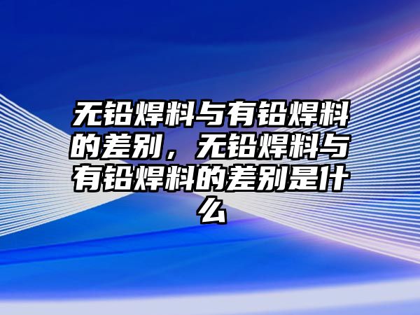 無鉛焊料與有鉛焊料的差別，無鉛焊料與有鉛焊料的差別是什么