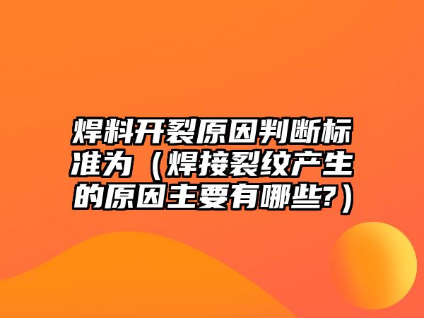 焊料開裂原因判斷標(biāo)準(zhǔn)為（焊接裂紋產(chǎn)生的原因主要有哪些?）