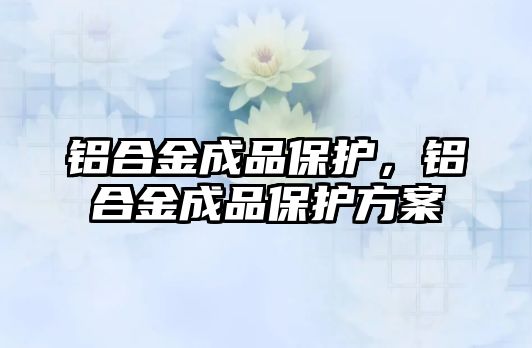 鋁合金成品保護，鋁合金成品保護方案