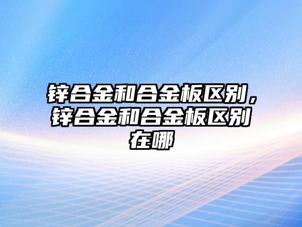 鋅合金和合金板區(qū)別，鋅合金和合金板區(qū)別在哪