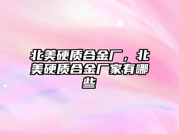 北美硬質(zhì)合金廠，北美硬質(zhì)合金廠家有哪些