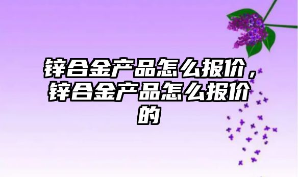 鋅合金產品怎么報價，鋅合金產品怎么報價的