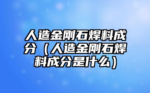 人造金剛石焊料成分（人造金剛石焊料成分是什么）